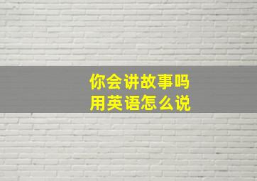 你会讲故事吗 用英语怎么说